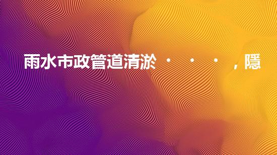 雨水市政管道清淤，隱藏的驚人發(fā)現讓人大開眼界！